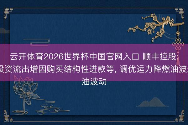 云开体育2026世界杯中国官网入口 顺丰控股: 投资流出增因购买结构性进款等， 调优运力降燃油波动