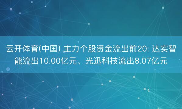 云开体育(中国) 主力个股资金流出前20: 达实智能流出10.00亿元、光迅科技流出8.07亿元
