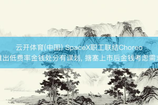 云开体育(中国) SpaceX职工联结Choreo推出低费率金钱处分有谋划， 搪塞上市后金钱考虑需求