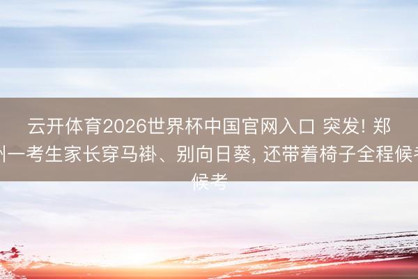 云开体育2026世界杯中国官网入口 突发! 郑州一考生家长穿马褂、别向日葵， 还带着椅子全程候考