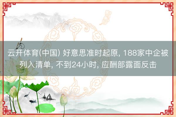 云开体育(中国) 好意思准时起原, 188家中企被列入清单, 不到24小时, 应酬部露面反击