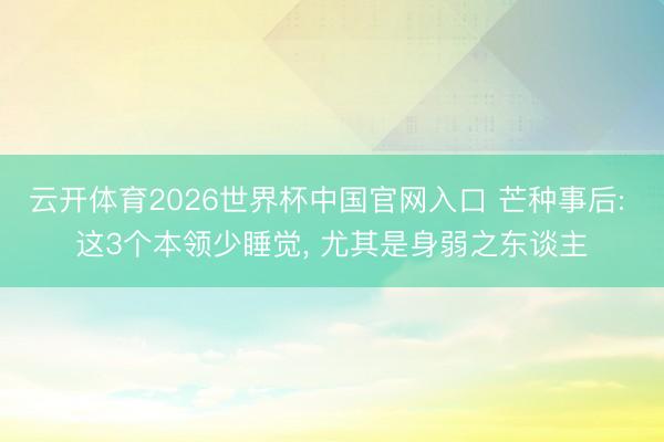 云开体育2026世界杯中国官网入口 芒种事后: 这3个本领少睡觉， 尤其是身弱之东谈主
