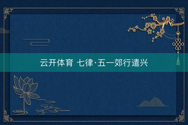 云开体育 七律·五一郊行遣兴