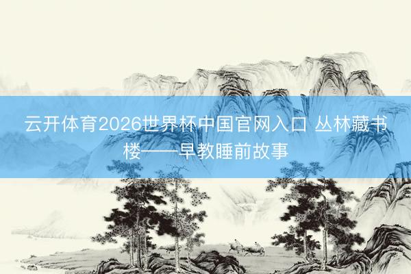 云开体育2026世界杯中国官网入口 丛林藏书楼——早教睡前故事