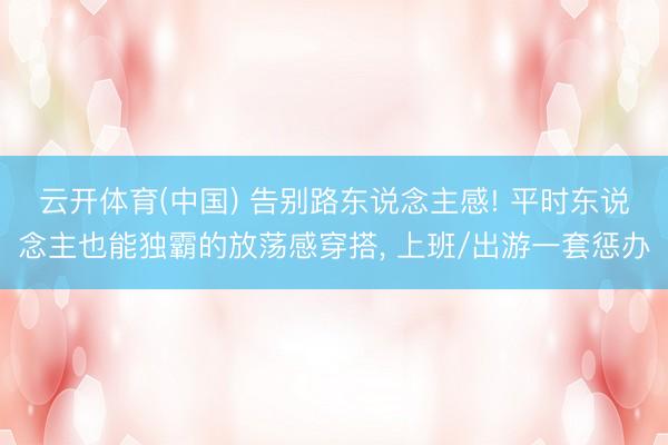 云开体育(中国) 告别路东说念主感! 平时东说念主也能独霸的放荡感穿搭， 上班/出游一套惩办