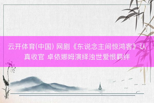 云开体育(中国) 网剧《东说念主间惊鸿客》认真收官 卓依娜姆演绎浊世爱恨羁绊