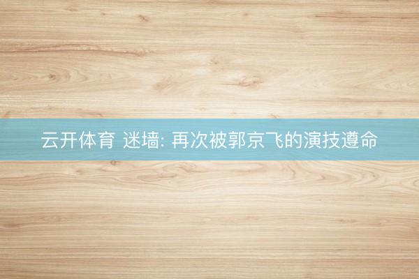 云开体育 迷墙: 再次被郭京飞的演技遵命