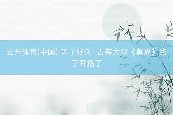 云开体育(中国) 等了好久! 古装大戏《莫离》终于开播了