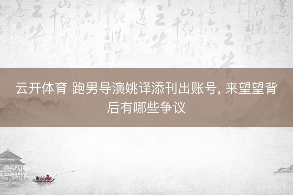 云开体育 跑男导演姚译添刊出账号， 来望望背后有哪些争议