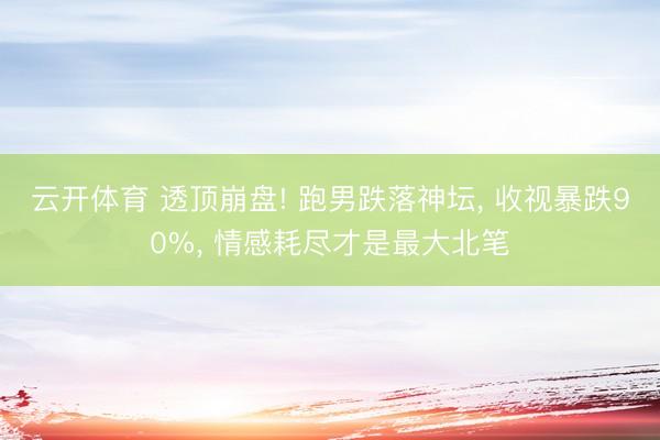 云开体育 透顶崩盘! 跑男跌落神坛， 收视暴跌90%， 情感耗尽才是最大北笔