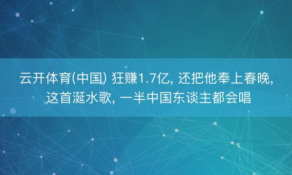 云开体育(中国) 狂赚1.7亿， 还把他奉上春晚， 这首涎水歌， 一半中国东谈主都会唱