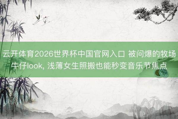 云开体育2026世界杯中国官网入口 被问爆的牧场牛仔look， 浅薄女生照搬也能秒变音乐节焦点