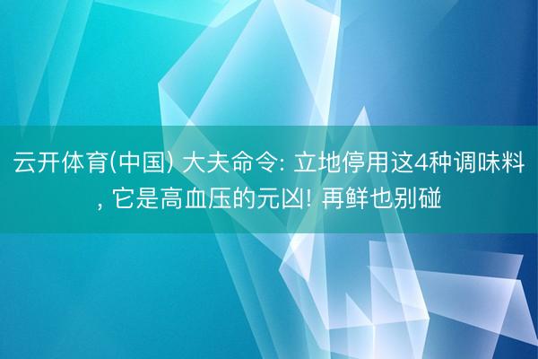 云开体育(中国) 大夫命令: 立地停用这4种调味料， 它是高血压的元凶! 再鲜也别碰