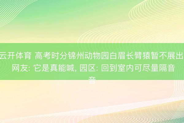 云开体育 高考时分锦州动物园白眉长臂猿暂不展出， 网友: 它是真能喊， 园区: 回到室内可尽量隔音