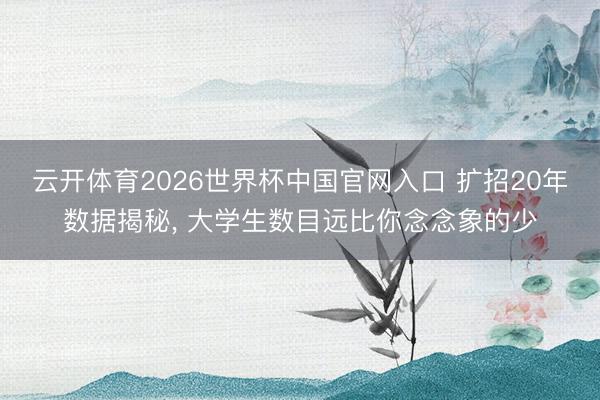 云开体育2026世界杯中国官网入口 扩招20年数据揭秘, 大学生数目远比你念念象的少