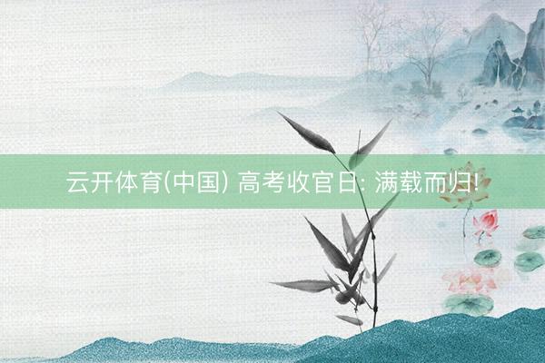 云开体育(中国) 高考收官日: 满载而归!