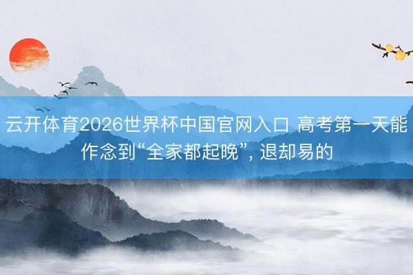 云开体育2026世界杯中国官网入口 高考第一天能作念到“全家都起晚”， 退却易的