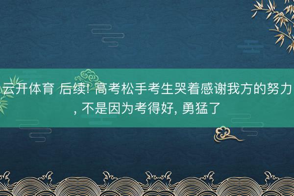云开体育 后续! 高考松手考生哭着感谢我方的努力， 不是因为考得好， 勇猛了