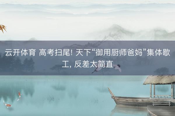 云开体育 高考扫尾! 天下“御用厨师爸妈”集体歇工， 反差太简直