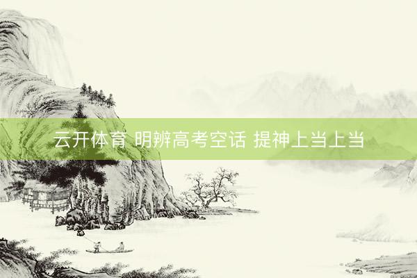 云开体育 明辨高考空话 提神上当上当