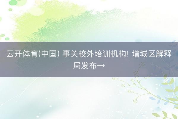 云开体育(中国) 事关校外培训机构! 增城区解释局发布→