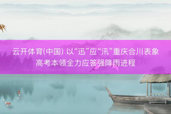云开体育(中国) 以“迅”应“汛”重庆合川表象高考本领全力应答强降雨进程