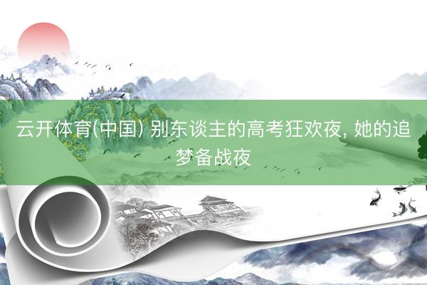 云开体育(中国) 别东谈主的高考狂欢夜， 她的追梦备战夜
