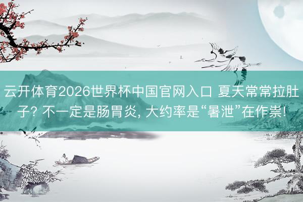 云开体育2026世界杯中国官网入口 夏天常常拉肚子? 不一定是肠胃炎， 大约率是“暑泄”在作祟!