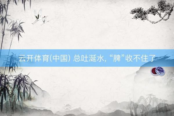 云开体育(中国) 总吐涎水， “脾”收不住了