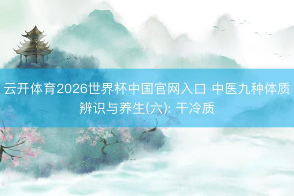 云开体育2026世界杯中国官网入口 中医九种体质辨识与养生(六): 干冷质