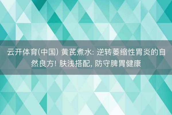 云开体育(中国) 黄芪煮水: 逆转萎缩性胃炎的自然良方! 肤浅搭配， 防守脾胃健康