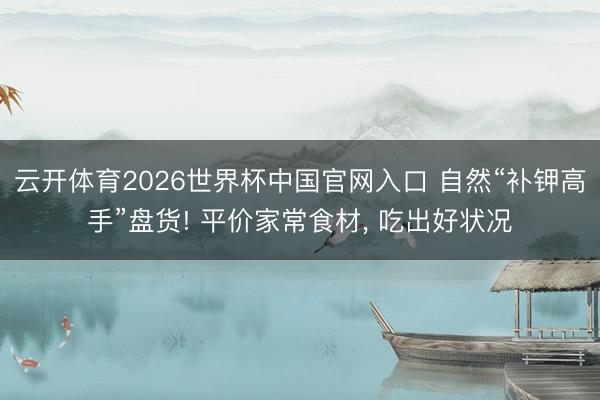云开体育2026世界杯中国官网入口 自然“补钾高手”盘货! 平价家常食材， 吃出好状况