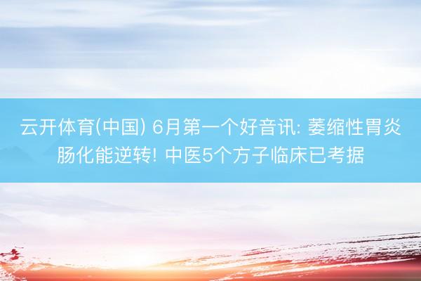 云开体育(中国) 6月第一个好音讯: 萎缩性胃炎肠化能逆转! 中医5个方子临床已考据
