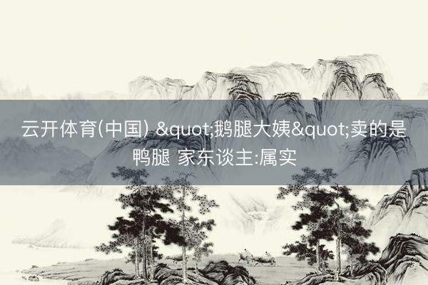云开体育(中国) "鹅腿大姨"卖的是鸭腿 家东谈主:属实