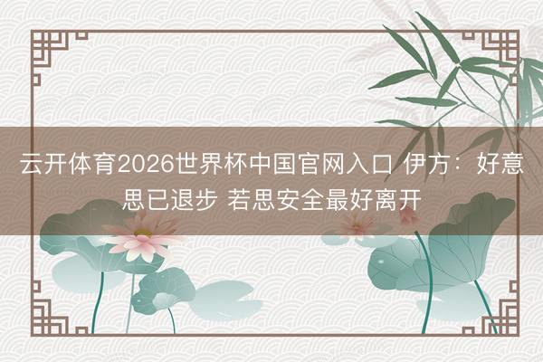 云开体育2026世界杯中国官网入口 伊方：好意思已退步 若思安全最好离开