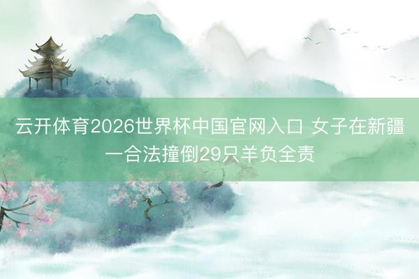 云开体育2026世界杯中国官网入口 女子在新疆一合法撞倒29只羊负全责