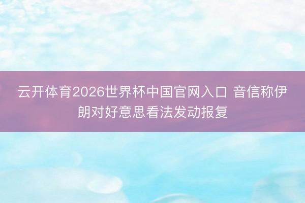云开体育2026世界杯中国官网入口 音信称伊朗对好意思看法发动报复