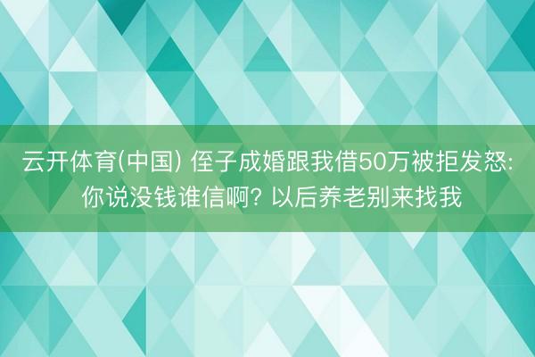 云开体育(中国) 侄子成婚跟我借50万被拒发怒: 你说没钱谁信啊? 以后养老别来找我