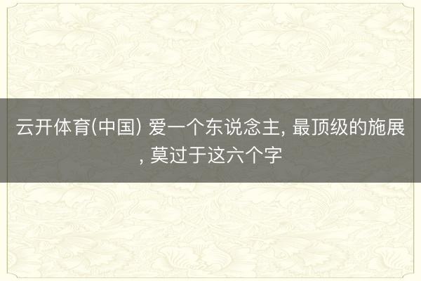 云开体育(中国) 爱一个东说念主， 最顶级的施展， 莫过于这六个字