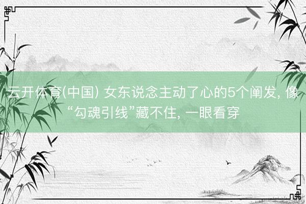 云开体育(中国) 女东说念主动了心的5个阐发， 像“勾魂引线”藏不住， 一眼看穿