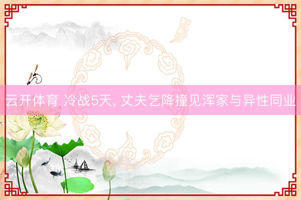 云开体育 冷战5天， 丈夫乞降撞见浑家与异性同业