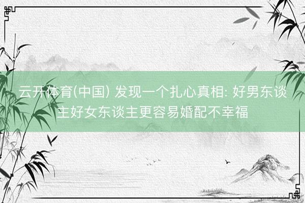 云开体育(中国) 发现一个扎心真相: 好男东谈主好女东谈主更容易婚配不幸福