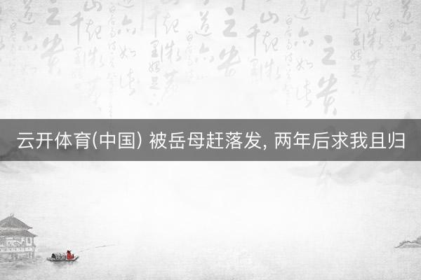 云开体育(中国) 被岳母赶落发， 两年后求我且归