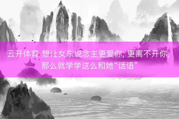 云开体育 想让女东说念主更爱你， 更离不开你， 那么就学学这么和她“话语”