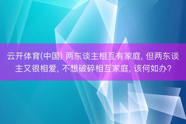 云开体育(中国) 两东谈主相互有家庭， 但两东谈主又很相爱， 不想破碎相互家庭， 该何如办?