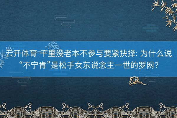 云开体育 千里没老本不参与要紧抉择: 为什么说“不宁肯”是松手女东说念主一世的罗网?