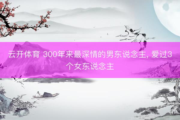 云开体育 300年来最深情的男东说念主， 爱过3个女东说念主