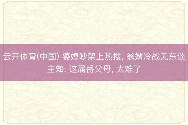 云开体育(中国) 婆媳吵架上热搜， 翁婿冷战无东谈主知: 这届岳父母， 太难了