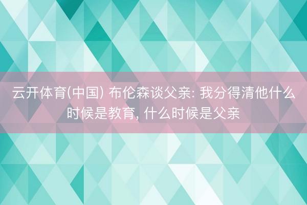 云开体育(中国) 布伦森谈父亲: 我分得清他什么时候是教育， 什么时候是父亲