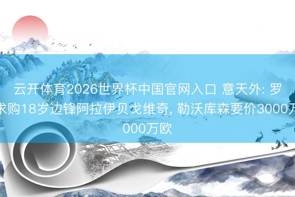 云开体育2026世界杯中国官网入口 意天外: 罗马求购18岁边锋阿拉伊贝戈维奇, 勒沃库森要价3000万欧